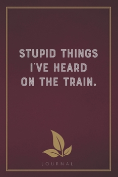 Paperback Stupid Things I've Heard On The Train: Funny Saying Blank Lined Notebook - Great Appreciation Gift Idea Book
