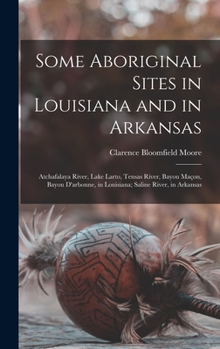 Hardcover Some Aboriginal Sites in Louisiana and in Arkansas: Atchafalaya River, Lake Larto, Tensas River, Bayou Maçon, Bayou D'arbonne, in Louisiana; Saline Ri Book