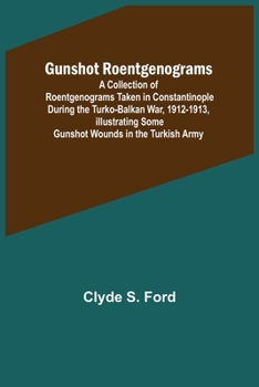 Paperback Gunshot Roentgenograms; A Collection of Roentgenograms Taken in Constantinople During the Turko-Balkan War, 1912-1913, Illustrating Some Gunshot Wound Book