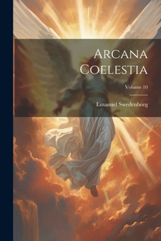 Arcana Coelestia: The Heavenly Arcana Which Are Contained in the Holy Scriptures Or Word of the Lord Unfolded, Beginning with the Book of Genesis ... and in the Heaven of Angels, Volume 10