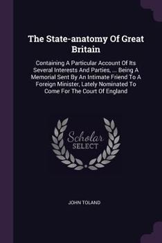 Paperback The State-anatomy Of Great Britain: Containing A Particular Account Of Its Several Interests And Parties, ... Being A Memorial Sent By An Intimate Fri Book