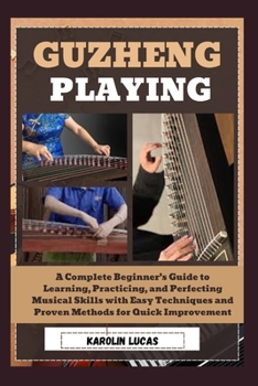 Paperback Guzheng Playing: A Complete Beginner's Guide to Learning, Practicing, and Perfecting Musical Skills with Easy Techniques and Proven Met Book