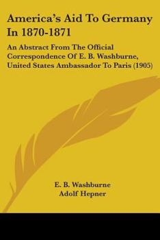 America's Aid To Germany In 1870-1871: An Abstract From The Official Correspondence Of E. B. Washburne, United States Ambassador To Paris