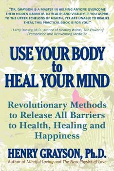 Paperback Use Your Body to Heal Your Mind: Revolutionary Methods to Release All Barriers to Health, Healing and Happiness Book