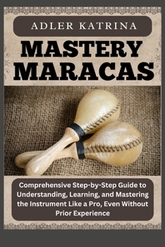 Paperback Mastery Maracas: Comprehensive Step-by-Step Guide to Understanding, Learning, and Mastering the Instrument Like a Pro, Even Without Prior Experience Book