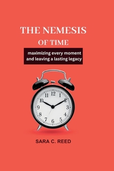 The Nemesis of Time: Maximizing Every Moment and Leaving a Lasting Legacy