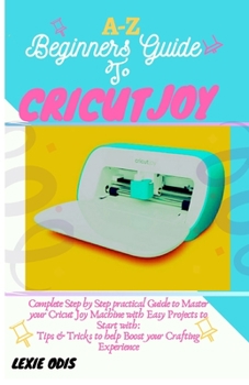 Paperback A-Z Beginners Guide to Cricut Joy: Complete Step by Step Practical Guide to Master your Cricut Joy Machine with Easy Project to Start with: Tips & Tri Book