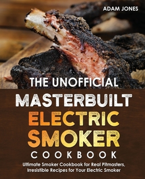 Paperback The Unofficial Masterbuilt Electric Smoker Cookbook: Ultimate Smoker Cookbook for Real Pitmasters, Irresistible Recipes for Your Electric Smoker: Book