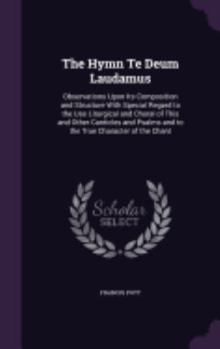 The Hymn Te Deum Laudamus: Observations Upon Its Composition and Structure with Special Regard to the Use Liturgical and Choral of This and Other Canticles and Psalms and to the True Character of the 