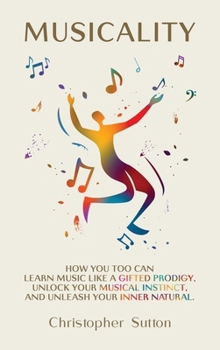 Hardcover Musicality: How you too can learn music like a gifted prodigy, unlock your musical instinct, and unleash your inner natural. Book