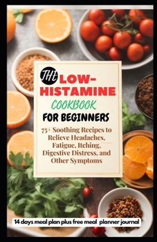 THE LOW-HISTAMINE COOKBOOK FOR BEGINNERS: 75+ Soothing Recipes to Relieve Headaches, Fatigue, Itching, Digestive Distress, and Other Symptoms B0CMTV75T8 Book Cover