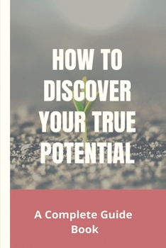 Paperback How To Discover Your True Potential: A Complete Guide Book: Why Self Love Is Important Book