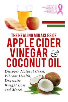 Paperback Apple Cider Vinegar And Coconut Oil: Discover Natural Cures, Vibrant Health, Dramatic Weight Loss And More! Book