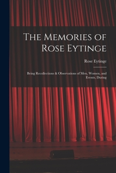 The Memories of Rose Eytinge: Being Recollections & Observations of Men, Women, and Events, During