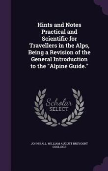 Hardcover Hints and Notes Practical and Scientific for Travellers in the Alps, Being a Revision of the General Introduction to the "Alpine Guide." Book