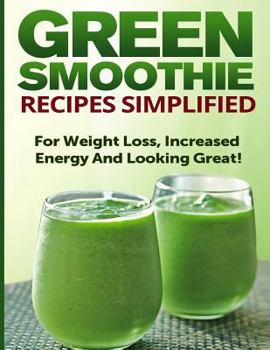 Green Smoothie Recipes Simplified: For Weight Loss, Increased Energy and Looking Great!