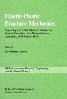 Elastic-Plastic Fracture Mechanics: Proceedings of the 4th Advanced Seminar on Fracture Mechanics, Joint Research Centre, Ispra, Italy, 24 28 October 1983 in Collaboration with the European Group on F