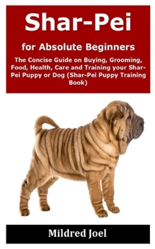 Paperback Shar-Pei for Absolute Beginners: The Concise Guide on Buying, Grooming, Food, Health, Care and Training your Shar-Pei Puppy or Dog (Shar-Pei Puppy Tra Book