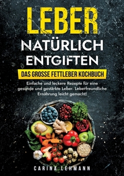 Leber natürlich entgiften - Das große Fettleber Kochbuch: Einfache und leckere Rezepte für eine gesunde und gestärkte Leber. Leberfreundliche Ernährung leicht gemacht!