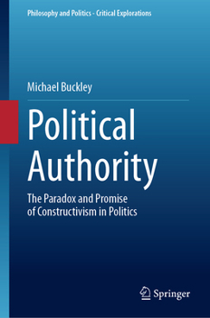 Political Authority: The Paradox and Promise of Constructivism in Politics (Philosophy and Politics - Critical Explorations, 33)