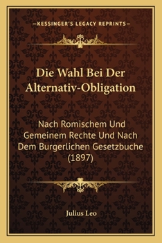 Paperback Die Wahl Bei Der Alternativ-Obligation: Nach Romischem Und Gemeinem Rechte Und Nach Dem Burgerlichen Gesetzbuche (1897) [German] Book
