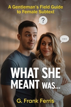 What She Meant Was...: A Gentleman’s Field Guide to Female Subtext