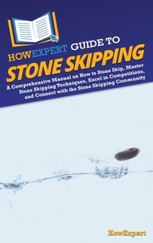 HowExpert Guide to Stone Skipping: A Comprehensive Manual on How to Stone Skip, Master Stone Skipping Techniques, Excel in Competitions, and Connect w