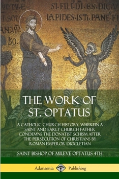 The Work of St. Optatus: A Catholic Church History, wherein a Saint and Early Church Father Condemns the Donatist Schism After the Persecution of Christians by Roman Emperor Diocletian