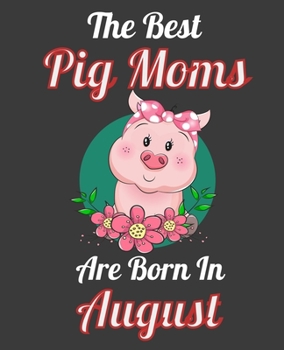 The Best Pig Moms Are Born In August: This Awesome Pig Notebook Journal Cute Themed Gift Idea For Pig Lover, Farmer, Rancher. Make it as Birthday ... Aunt Sisters. To Use in School Home or Office