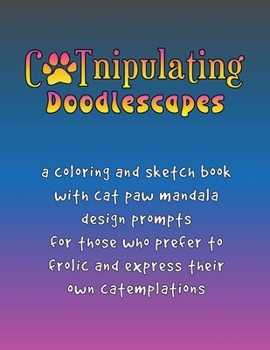 CATnipulating Doodlescapes: A Coloring and Sketch Book with Cat Paw Mandala Design Prompts for Those Who Prefer to Frolic and Express Their Own Catemplations (Catcentricity)