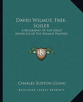 David Wilmot, Free-Soiler: A Biography Of The Great Advocate Of The Wilmot Proviso