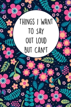 Things I Want To Say Out Loud But Can't: Lined Office Gag Notebook / Journal for Coworkers and Friends. Snarky Gift Suitable For Women
