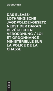 Das Elsaß-Lothringische Jagdpolizeigesetz Nebst Der Daran Bezüglichen Verordnung / Loi Et Ordonnance Ministérielle Sur La Police de la Chasse: Textaus