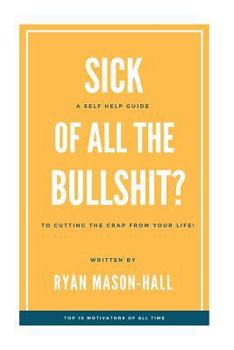 Paperback Sick of All the Bullsh!t?: A Self Help Guide to Cutting the Crap from Your Life! Book