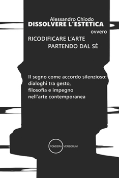 DISSOLVERE L’ESTETICA ovvero RICODIFICARE L’ARTE PARTENDO DAL SÉ: Il segno come accordo silenzioso: dialoghi tra gesto, filosofia e impegno nell’arte ... libri di Alessandro Chiodo) (Italian Edition)