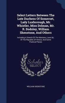 Hardcover Select Letters Between The Late Duchess Of Somerset, Lady Luxborough, Mr. Whistler, Miss Dolman, Mr. R. Dodsley, William Shenstone, And Others: Includ Book