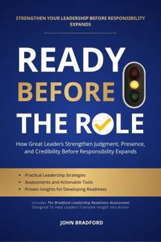 READY BEFORE THE ROLE: How Great Leaders Strengthen Judgment, Presence, and Credibility Before Responsibility Expands (Leadership Series)