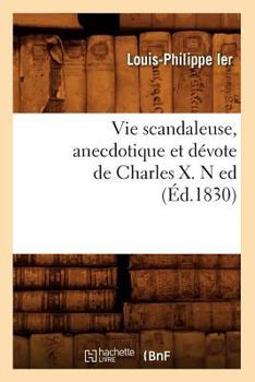 Vie Scandaleuse, Anecdotique Et Da(c)Vote de Charles X. N Ed (A0/00d.1830)