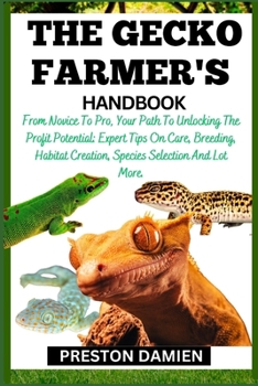 THE GECKO FARMER'S HANDBOOK: From Novice To Pro, Your Path To Unlocking The Profit Potential: Expert Tips On Care, Breeding, Habitat Creation, Species Selection And Lot More.