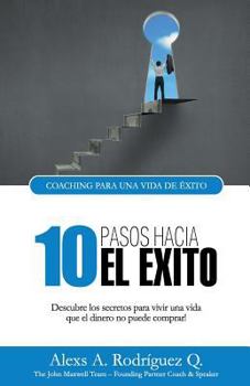 10 Pasos Hacia El Exito: Descubre Los Secretos Para Vivir Una Vida Que El Dinero No Puede Comprar