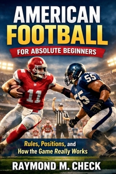 American Football for Absolute Beginners: Rules, Positions, and How the Game Really Works