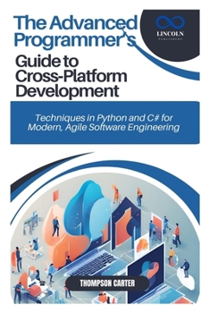 The Advanced Programmer’s Guide to Cross-Platform Development: Techniques in Python and C# for Modern, Agile Software Engineering