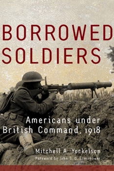 Borrowed Soldiers: Americans Under British Command, 1918 (Campaigns and Commanders) - Book  of the Campaigns and Commanders