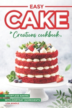 Easy Cake Creations Cookbook: Effortless Baking with Everyday Ingredients