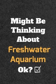 Might Be Thinking About Freshwater Aquarium ok? Funny /Lined Notebook/Journal Great Office School Writing Note Taking: Lined Notebook/ Journal 120 pages , Soft Cover , Matte finish