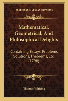 Paperback Mathematical, Geometrical, And Philosophical Delights: Containing Essays, Problems, Solutions, Theorems, Etc. (1798) Book
