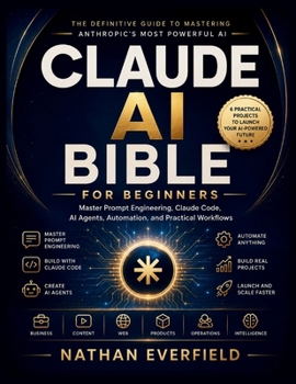 CLAUDE AI BIBLE FOR BEGINNERS: Master Prompt Engineering, Claude Code, AI Agents, Automation, and Practical Workflows