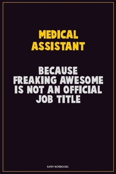 Medical Assistant, Because Freaking Awesome Is Not An Official Job Title: Career Motivational Quotes 6x9 120 Pages Blank Lined Notebook Journal
