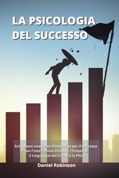 La Psicologia del Successo - Psychology of Success: Sviluppare una Forte Personalit� per il Successo con l'Intelligenza Emotiva, l'Empatia, il Linguaggio del Corpo e la PNL.