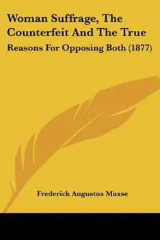 Woman Suffrage, The Counterfeit And The True: Reasons For Opposing Both